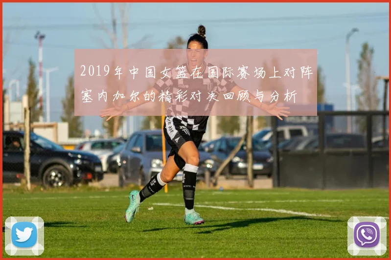 2019年中国女篮在国际赛场上对阵塞内加尔的精彩对决回顾与分析