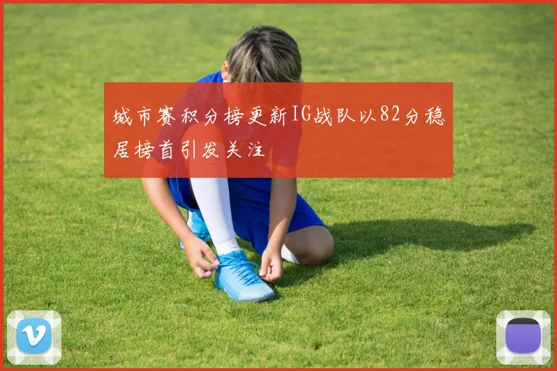 城市赛积分榜更新IG战队以82分稳居榜首引发关注