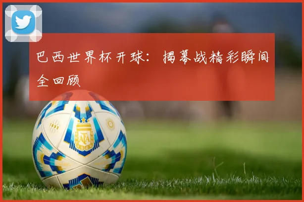 巴西世界杯开球：揭幕战精彩瞬间全回顾