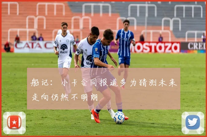 船记：小卡合同报道多为猜测未来走向仍然不明朗