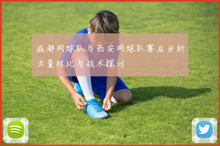 成都网球队与西安网球队赛后分析力量对比与战术探讨
